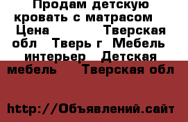 Продам детскую кровать с матрасом  › Цена ­ 4 000 - Тверская обл., Тверь г. Мебель, интерьер » Детская мебель   . Тверская обл.